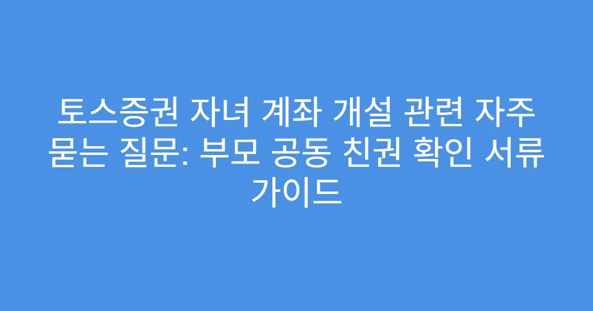 토스증권 자녀 계좌 개설 관련 자주 묻는 질문: 부모 공동 친권 확인 서류 가이드
