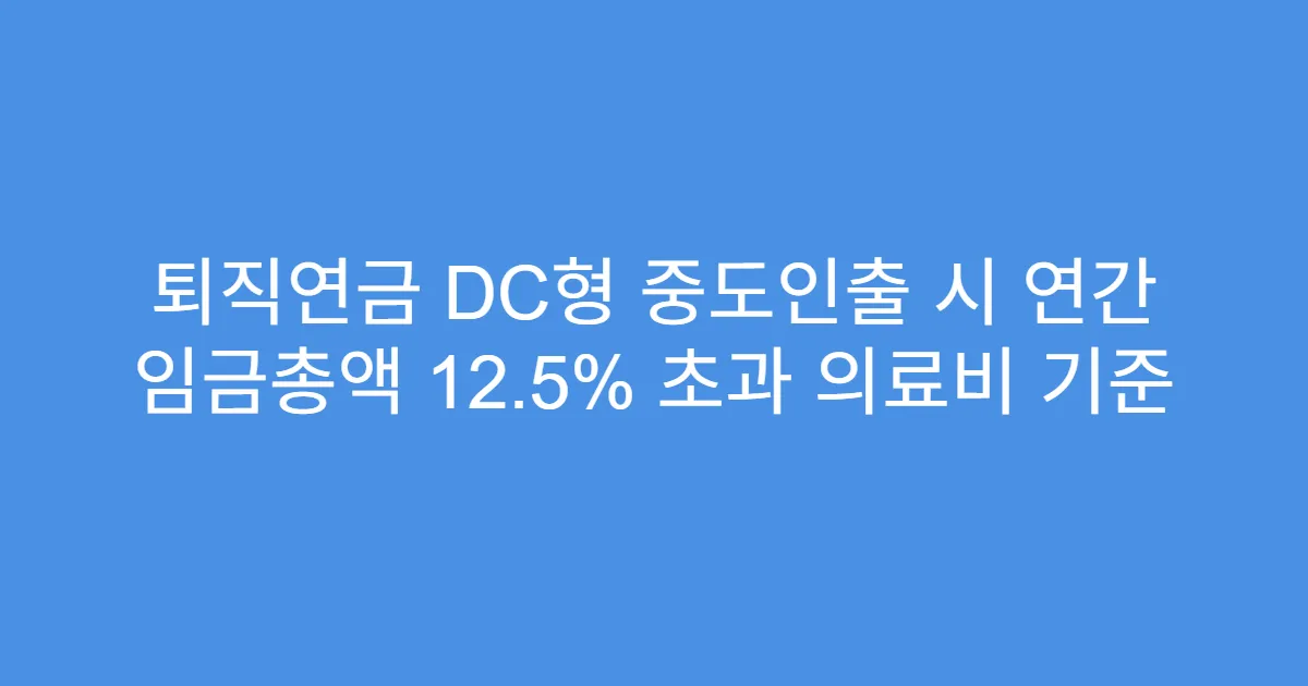퇴직연금 DC형 중도인출 시 연간 임금총액 12.5% 초과 의료비 기준
