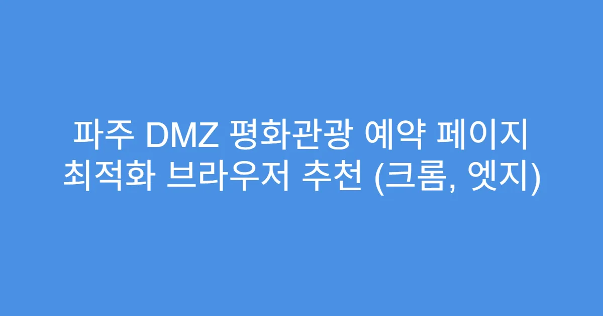 파주 DMZ 평화관광 예약 페이지 최적화 브라우저 추천 (크롬, 엣지)