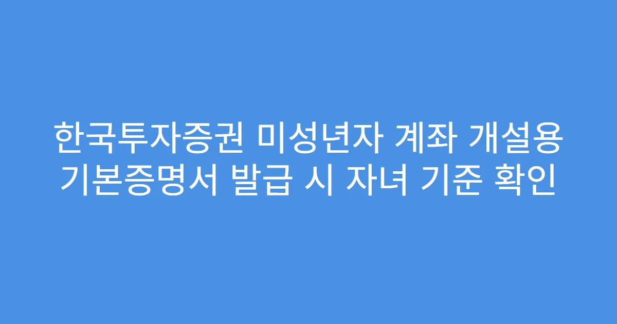 한국투자증권 미성년자 계좌 개설용 기본증명서 발급 시 자녀 기준 확인