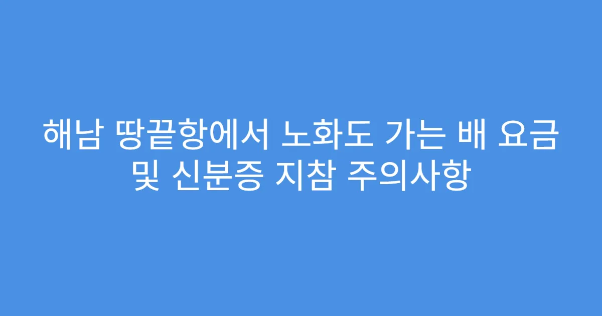 해남 땅끝항에서 노화도 가는 배 요금 및 신분증 지참 주의사항
