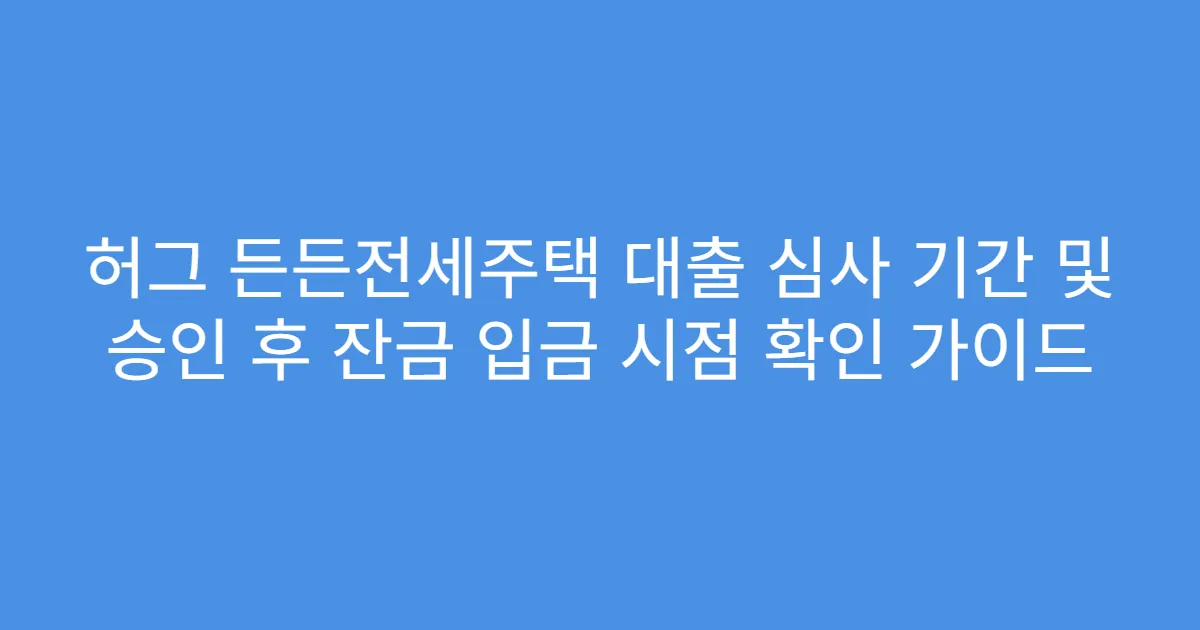 허그 든든전세주택 대출 심사 기간 및 승인 후 잔금 입금 시점 확인 가이드