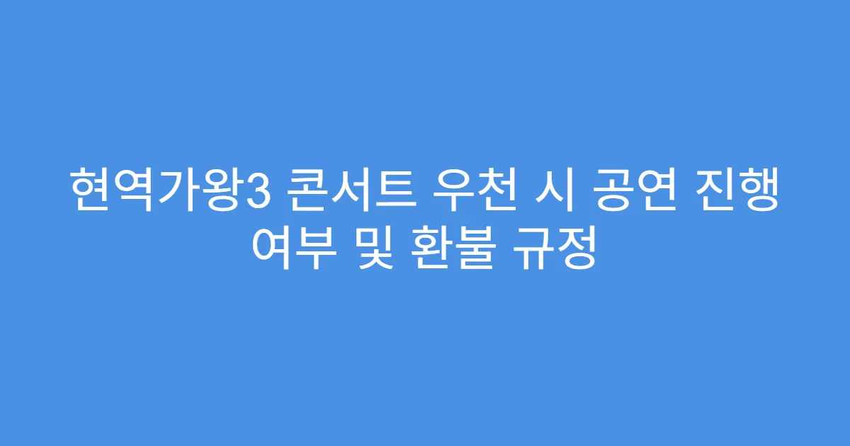 현역가왕3 콘서트 우천 시 공연 진행 여부 및 환불 규정