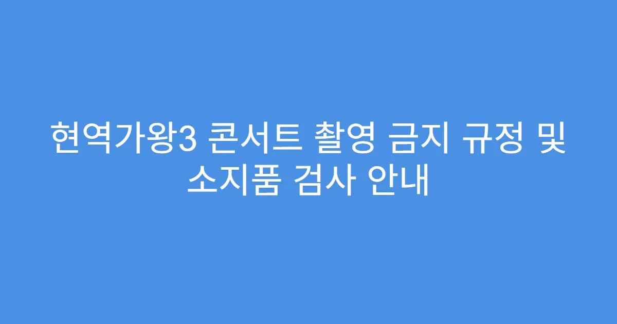현역가왕3 콘서트 촬영 금지 규정 및 소지품 검사 안내