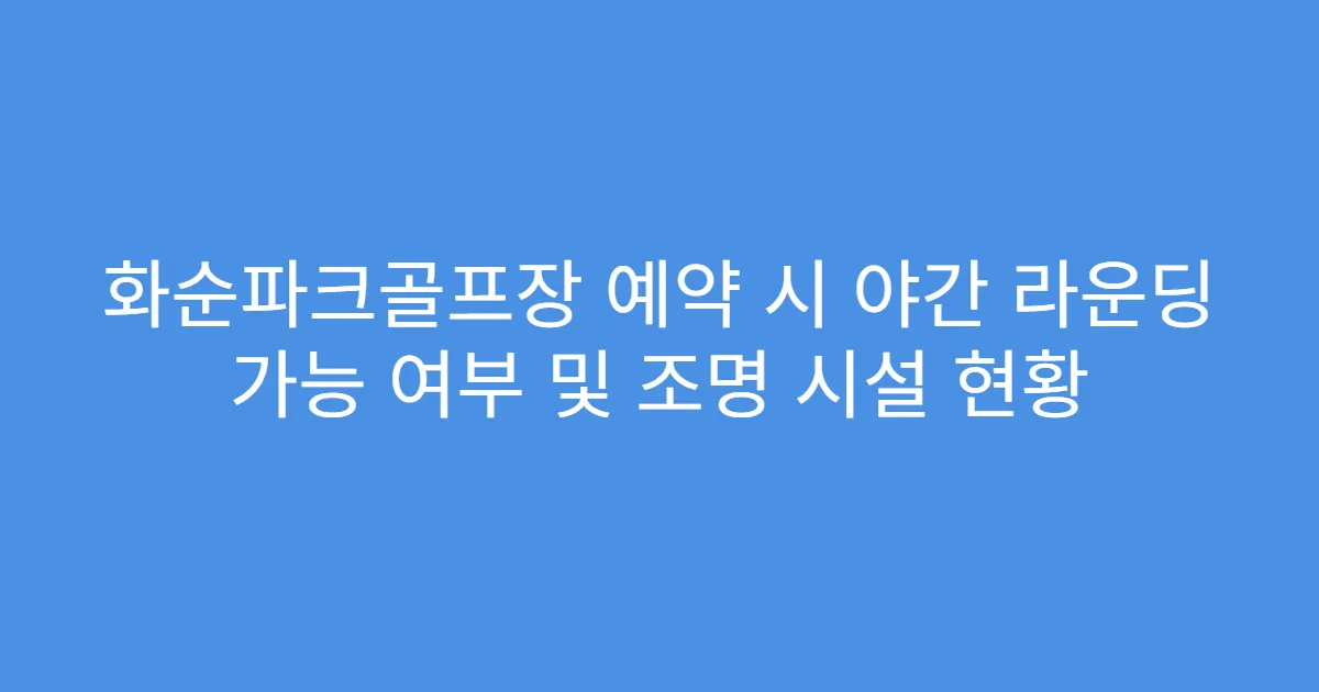 화순파크골프장 예약 시 야간 라운딩 가능 여부 및 조명 시설 현황