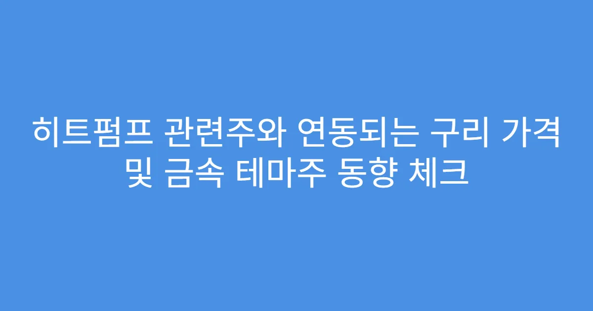 히트펌프 관련주와 연동되는 구리 가격 및 금속 테마주 동향 체크