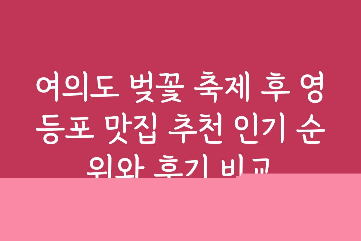 여의도 벚꽃 축제 후 영등포 맛집 추천 인기 순위와 후기 비교