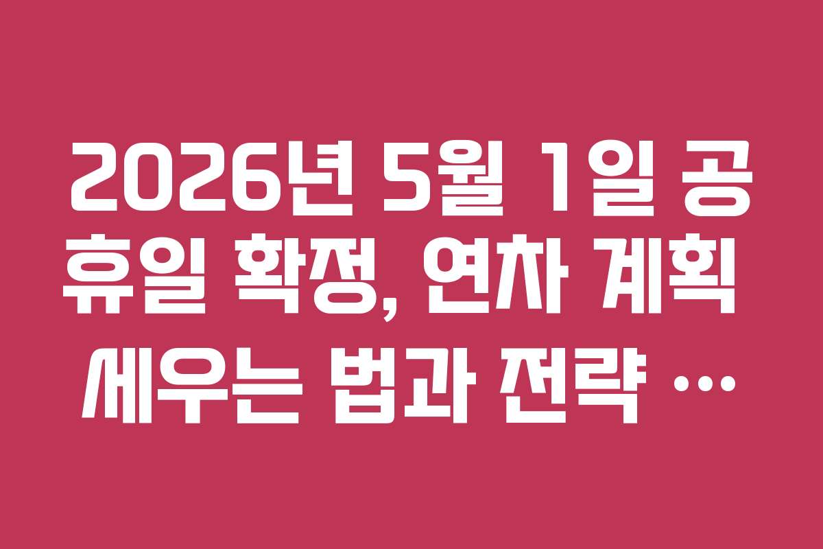 2026년 5월 1일 공휴일 확정, 연차 계획 세우는 법과 전략 알아보기