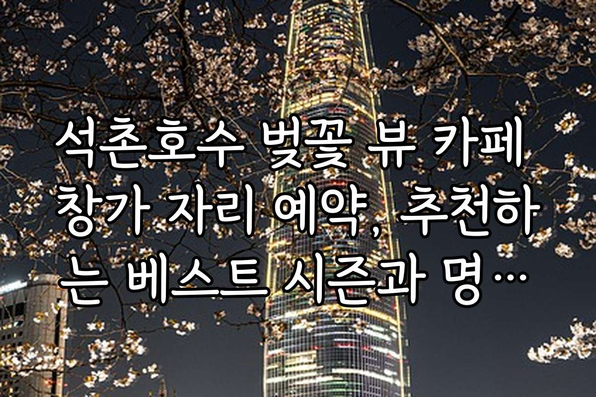 석촌호수 벚꽃 뷰 카페 창가 자리 예약, 추천하는 베스트 시즌과 명소별 인기 포인트는?