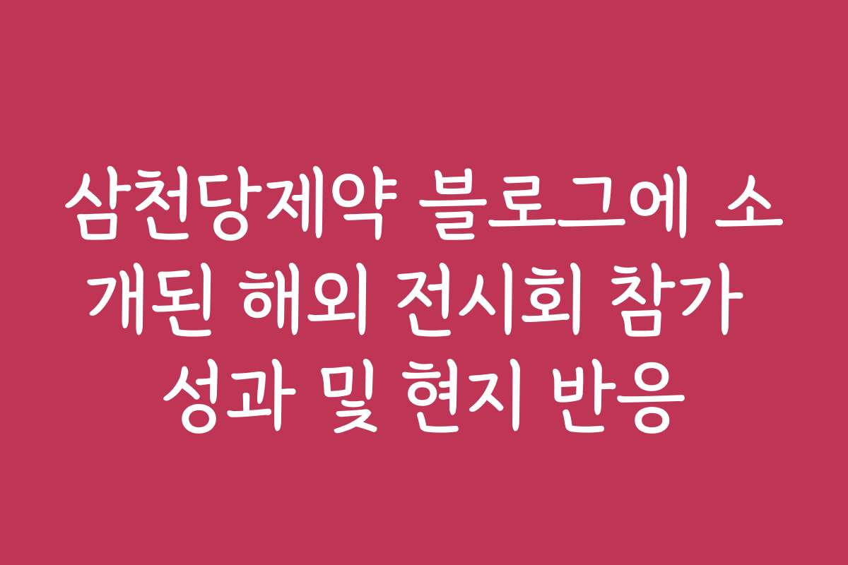 삼천당제약 블로그에 소개된 해외 전시회 참가 성과 및 현지 반응