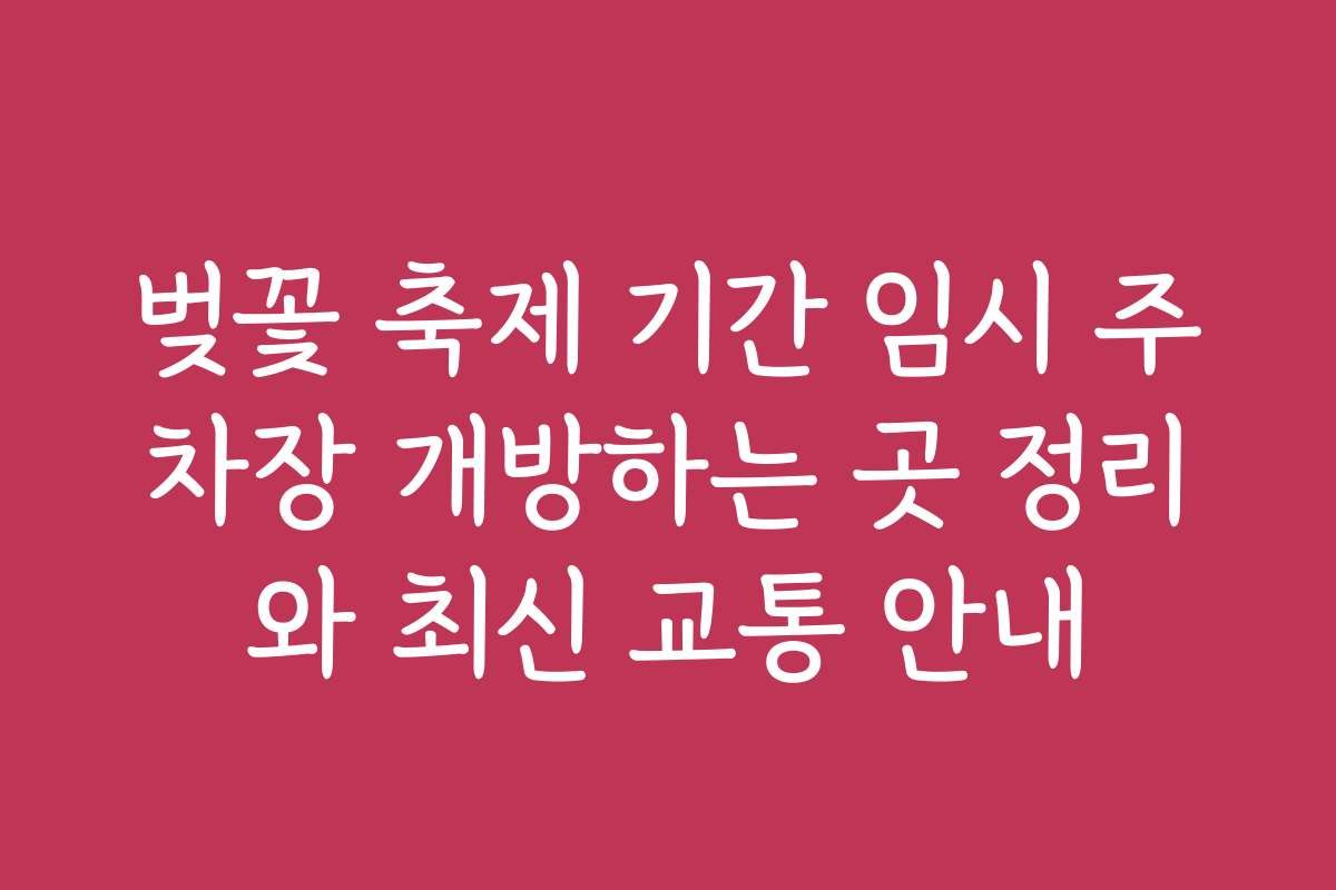 벚꽃 축제 기간 임시 주차장 개방하는 곳 정리와 최신 교통 안내