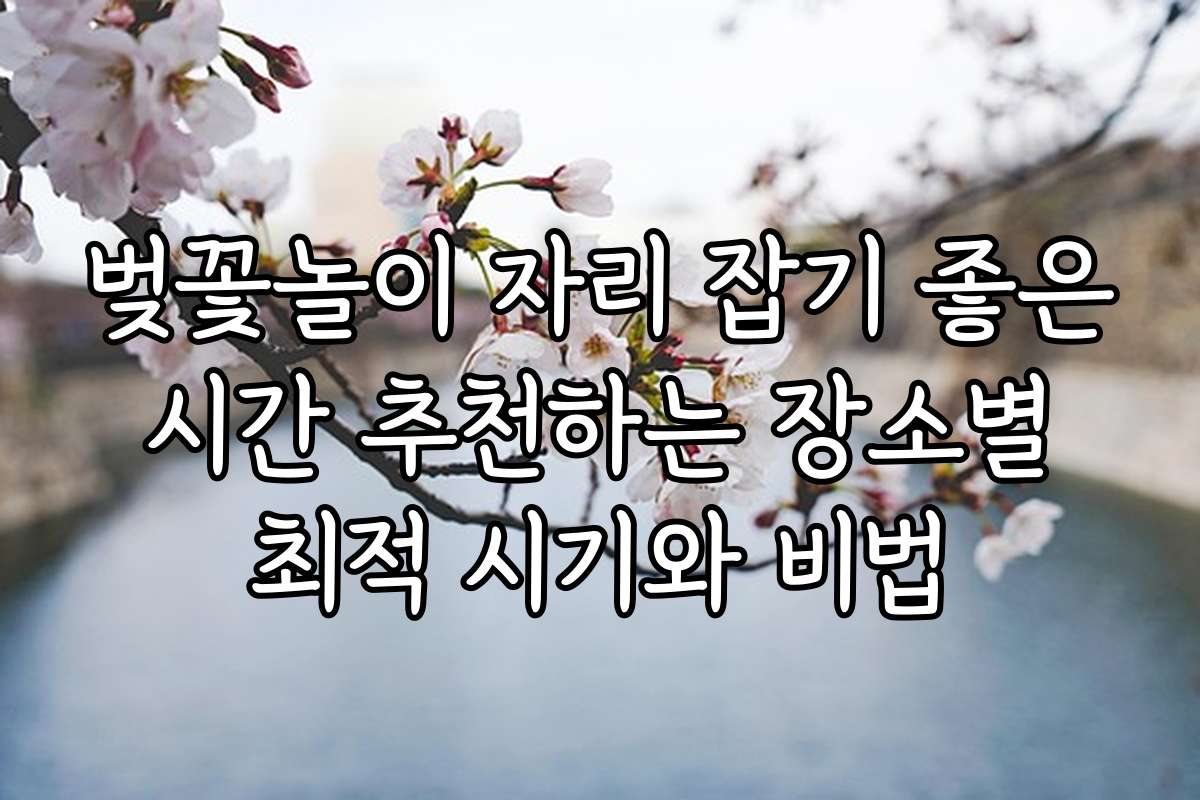 벚꽃놀이 자리 잡기 좋은 시간 추천하는 장소별 최적 시기와 비법