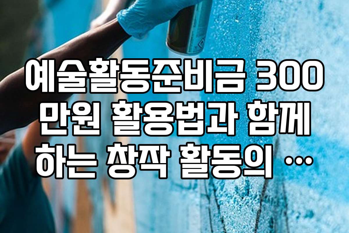 예술활동준비금 300만원 활용법과 함께하는 창작 활동의 꿀팁과 활용법