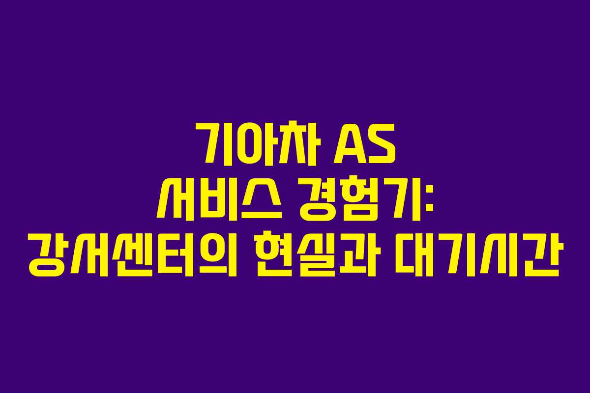 기아차 AS 서비스 경험기: 강서센터의 현실과 대기시간