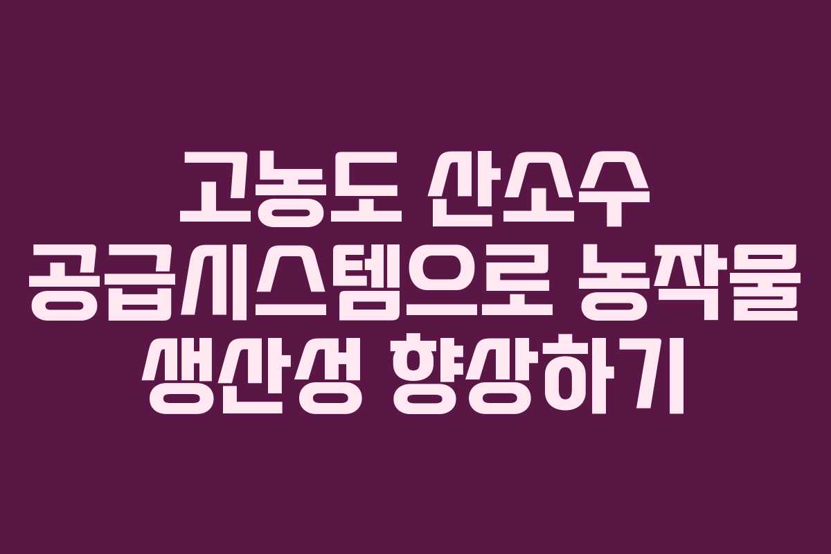 고농도 산소수 공급시스템으로 농작물 생산성 향상하기