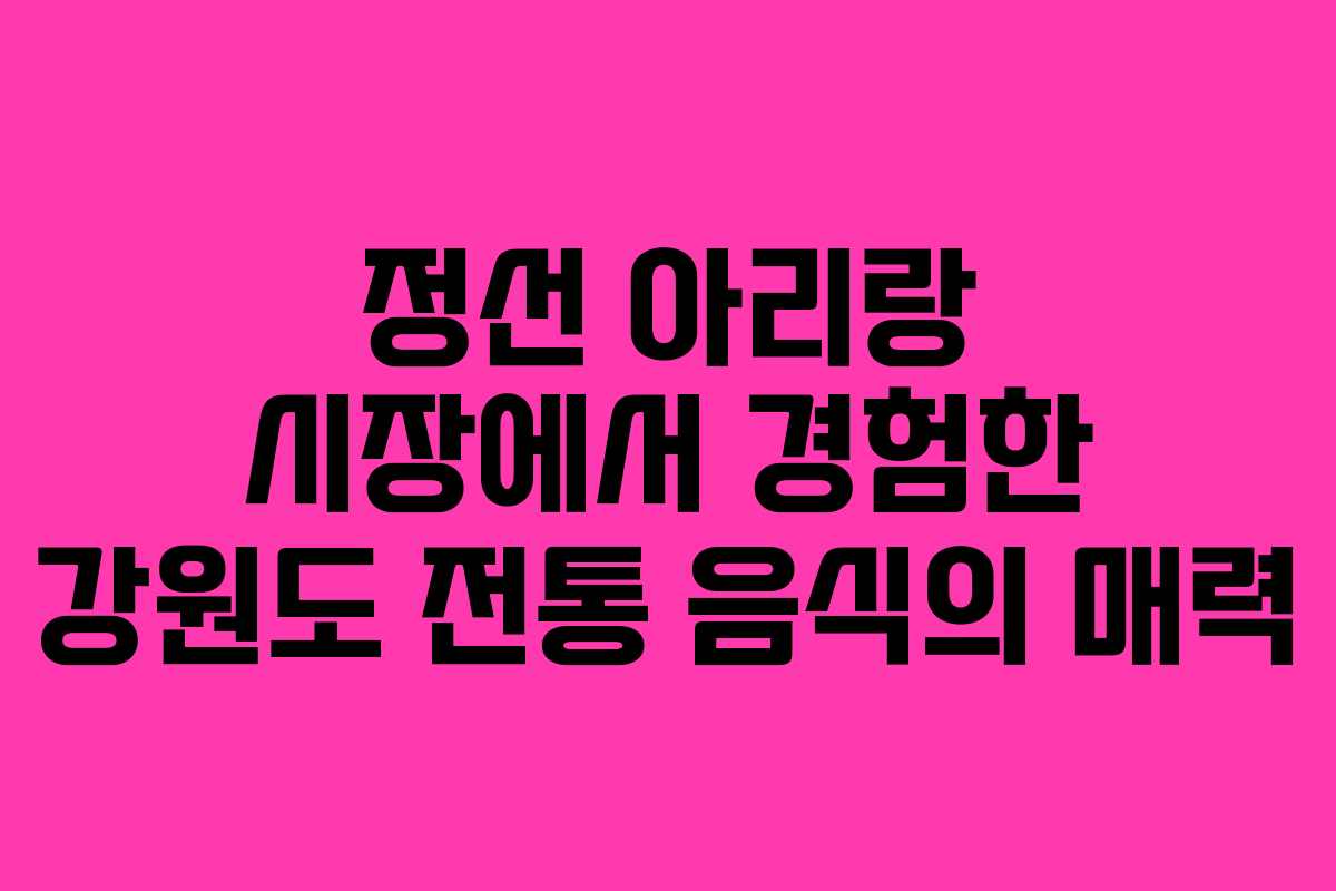 정선 아리랑 시장에서 경험한 강원도 전통 음식의 매력