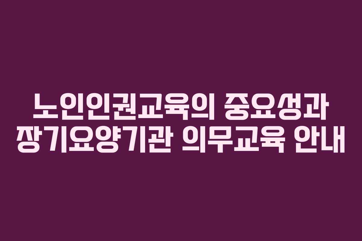 노인인권교육의 중요성과 장기요양기관 의무교육 안내