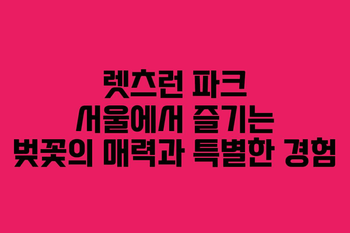 렛츠런 파크 서울에서 즐기는 벚꽃의 매력과 특별한 경험