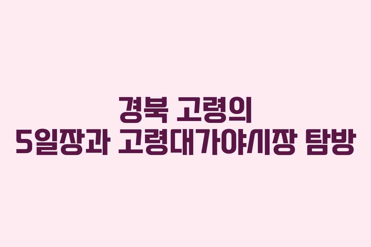 경북 고령의 5일장과 고령대가야시장 탐방