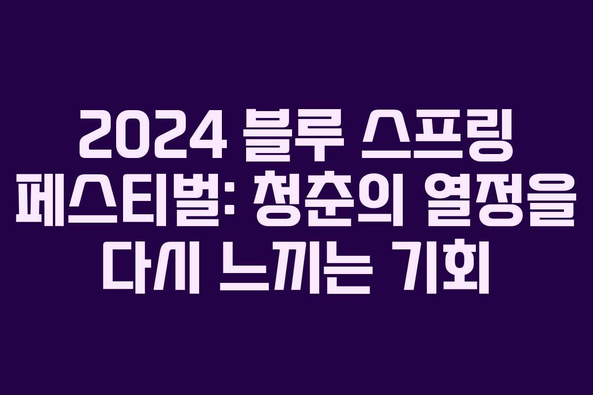 2024 블루 스프링 페스티벌: 청춘의 열정을 다시 느끼는 기회