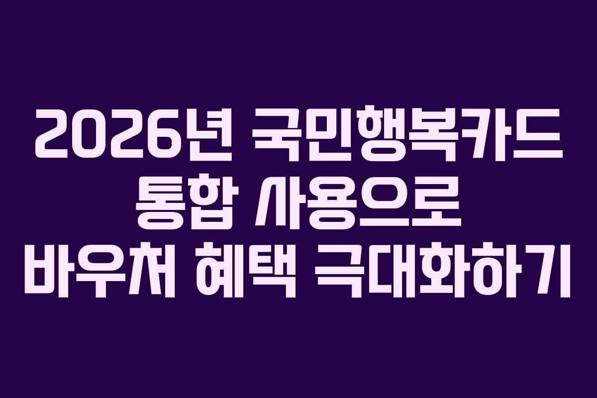 2026년 국민행복카드 통합 사용으로 바우처 혜택 극대화하기