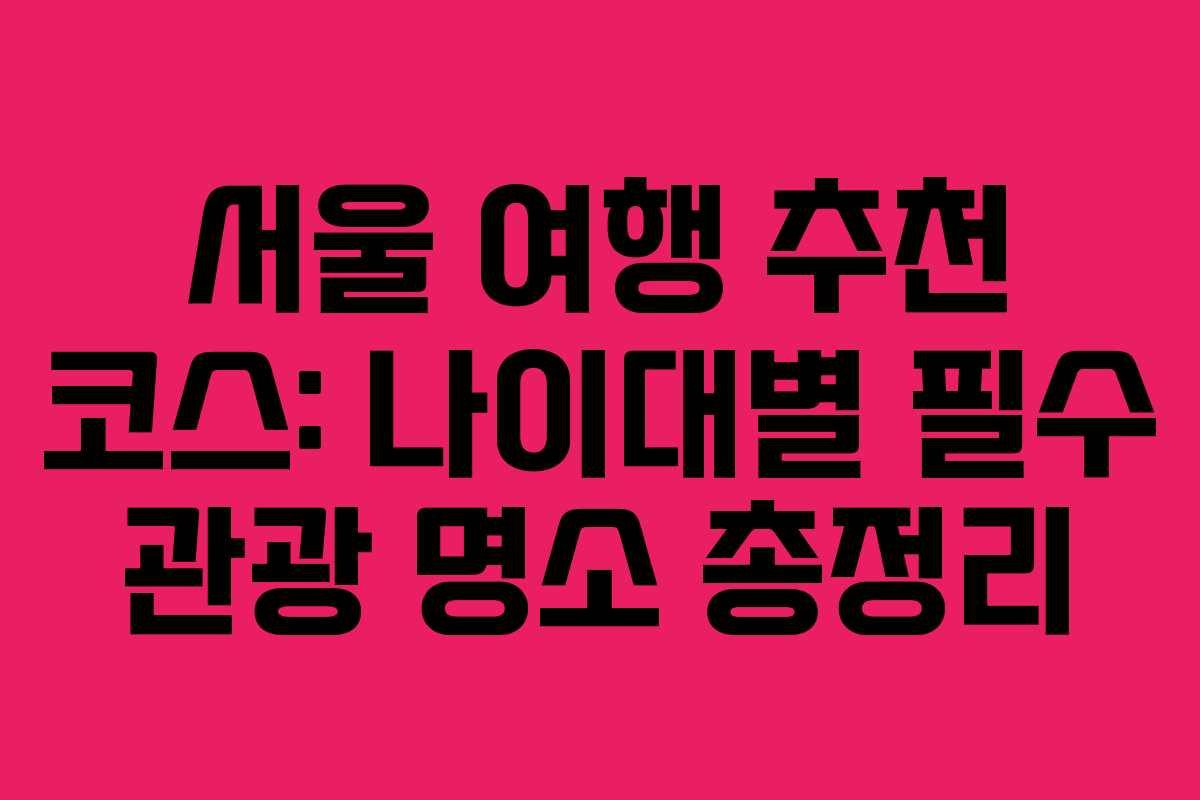 서울 여행 추천 코스: 나이대별 필수 관광 명소 총정리
