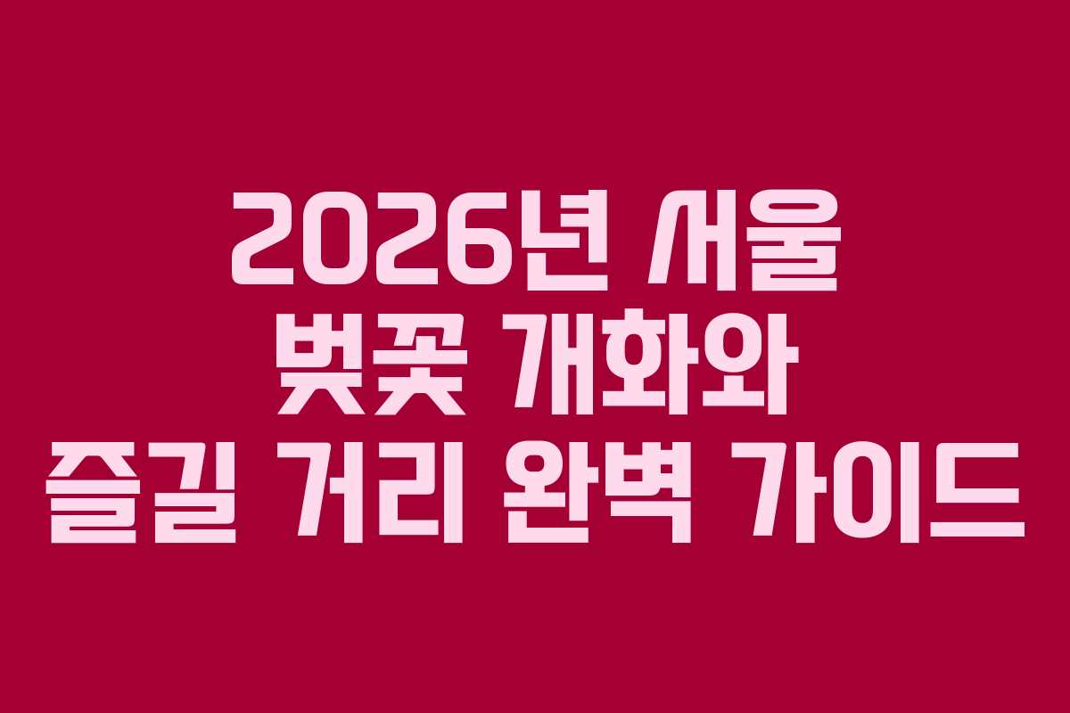 2026년 서울 벚꽃 개화와 즐길 거리 완벽 가이드