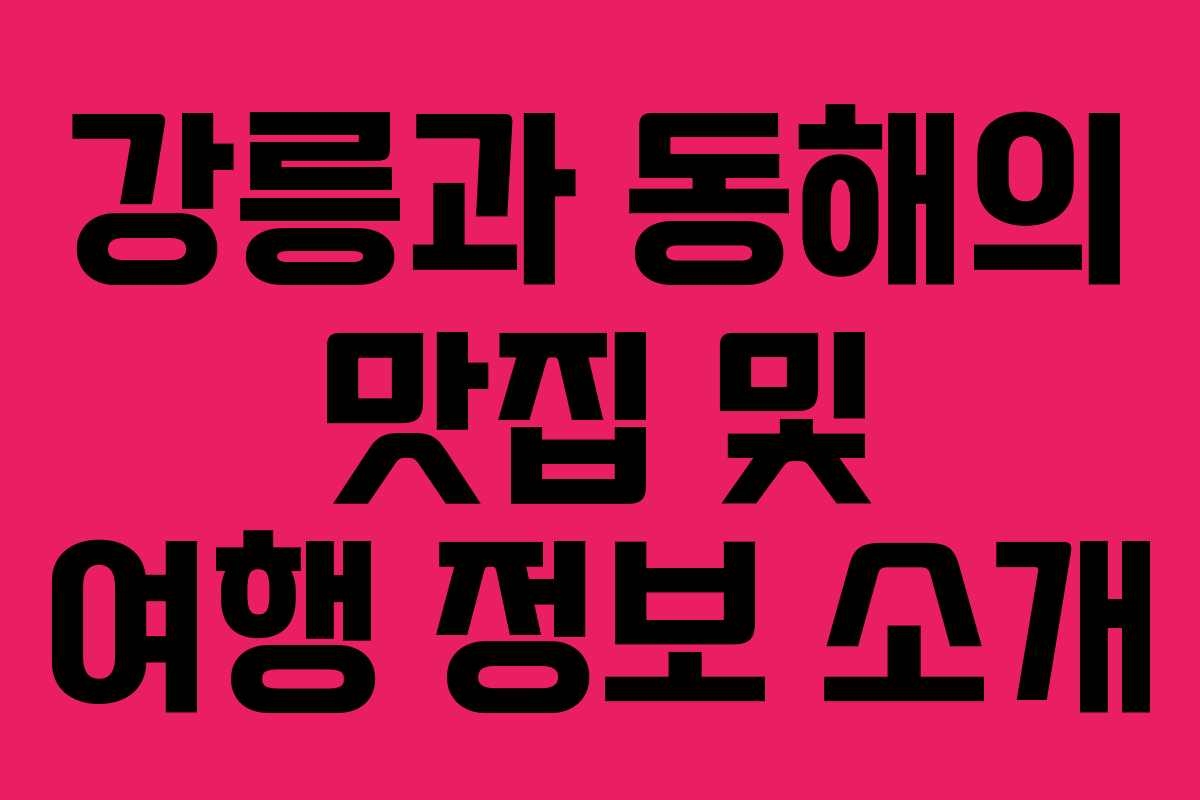 강릉과 동해의 맛집 및 여행 정보 소개