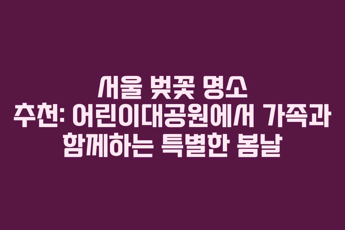 서울 벚꽃 명소 추천: 어린이대공원에서 가족과 함께하는 특별한 봄날