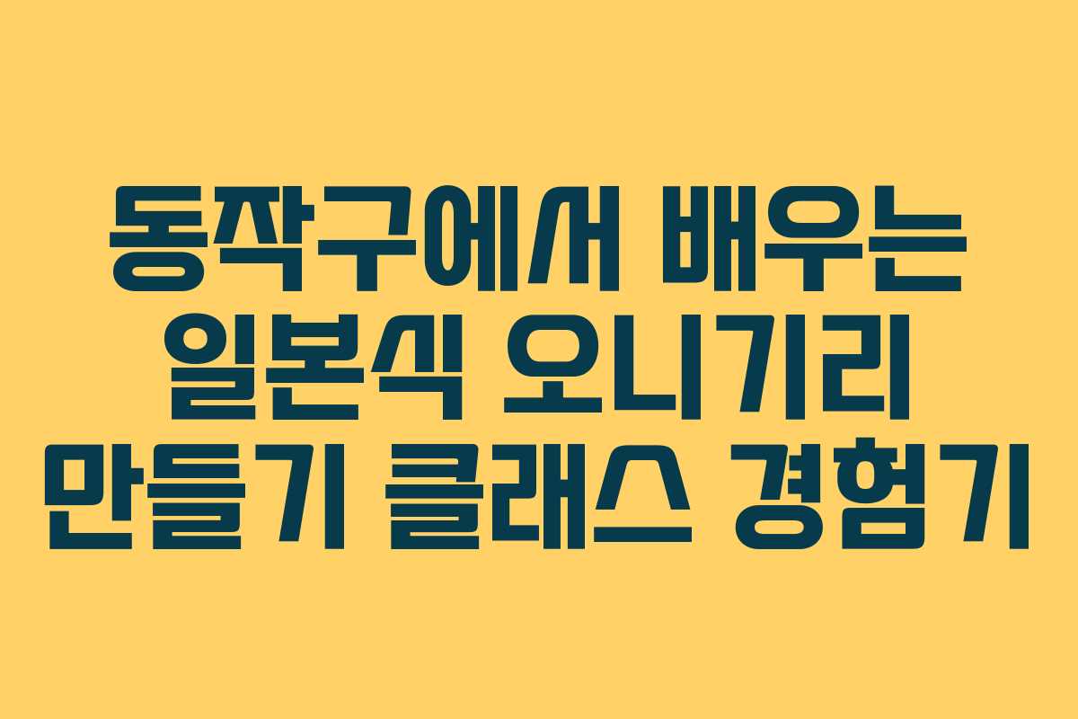 동작구에서 배우는 일본식 오니기리 만들기 클래스 경험기