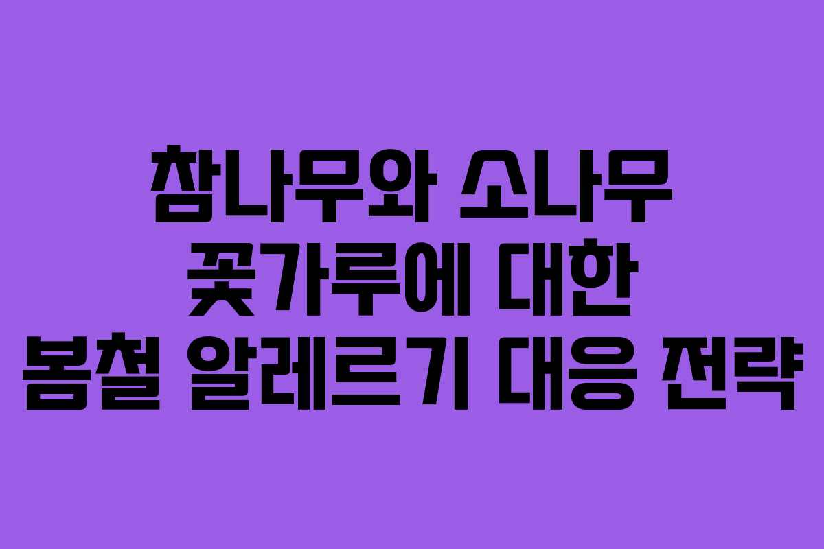 참나무와 소나무 꽃가루에 대한 봄철 알레르기 대응 전략