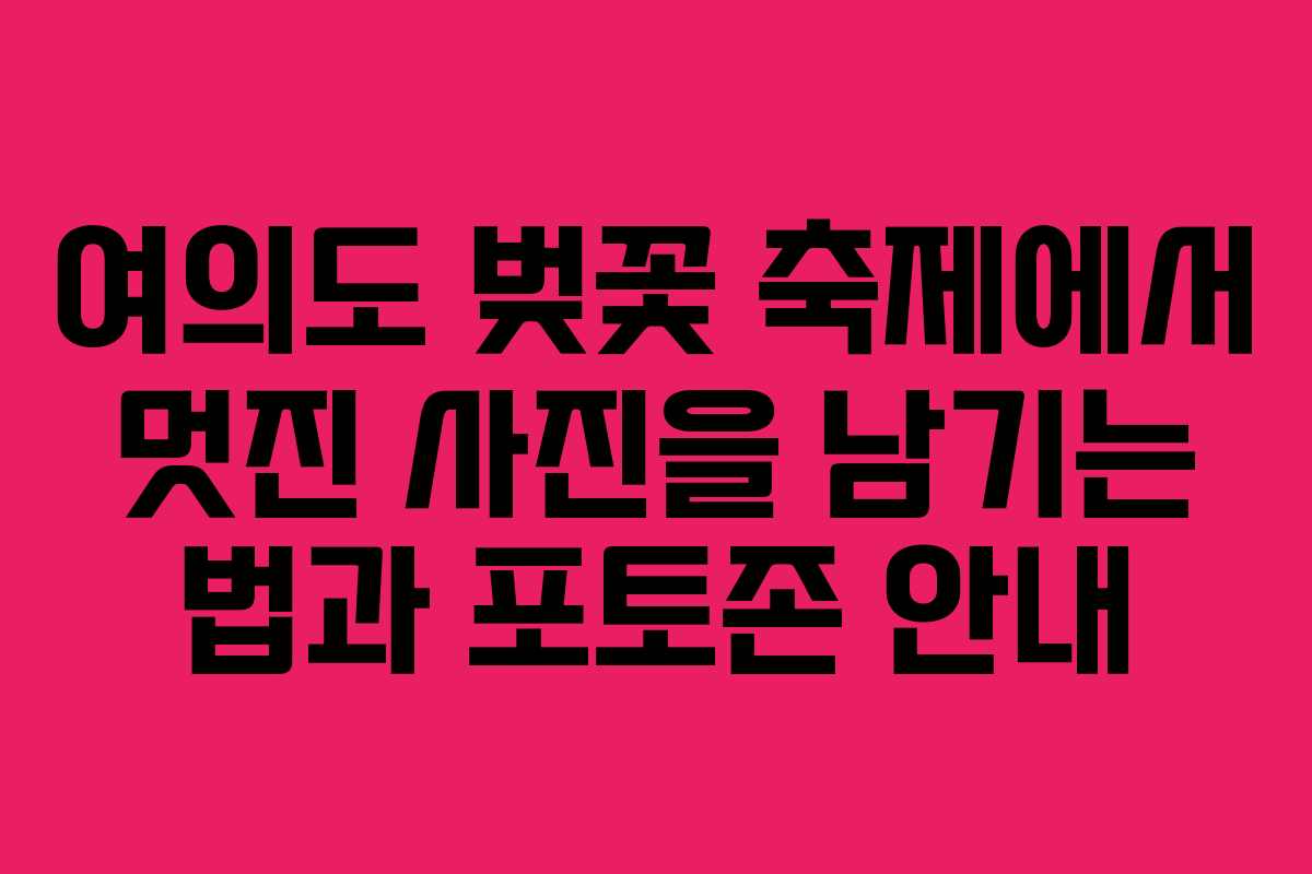 여의도 벚꽃 축제에서 멋진 사진을 남기는 법과 포토존 안내