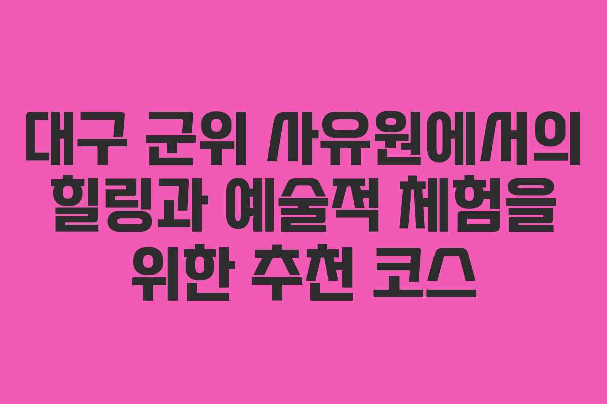 대구 군위 사유원에서의 힐링과 예술적 체험을 위한 추천 코스