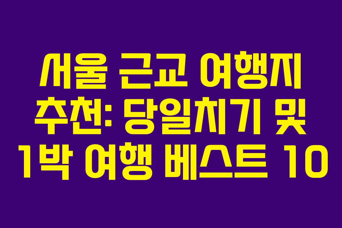 서울 근교 여행지 추천: 당일치기 및 1박 여행 베스트 10