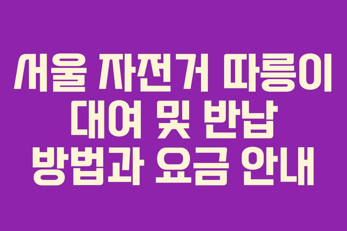 서울 자전거 따릉이 대여 및 반납 방법과 요금 안내