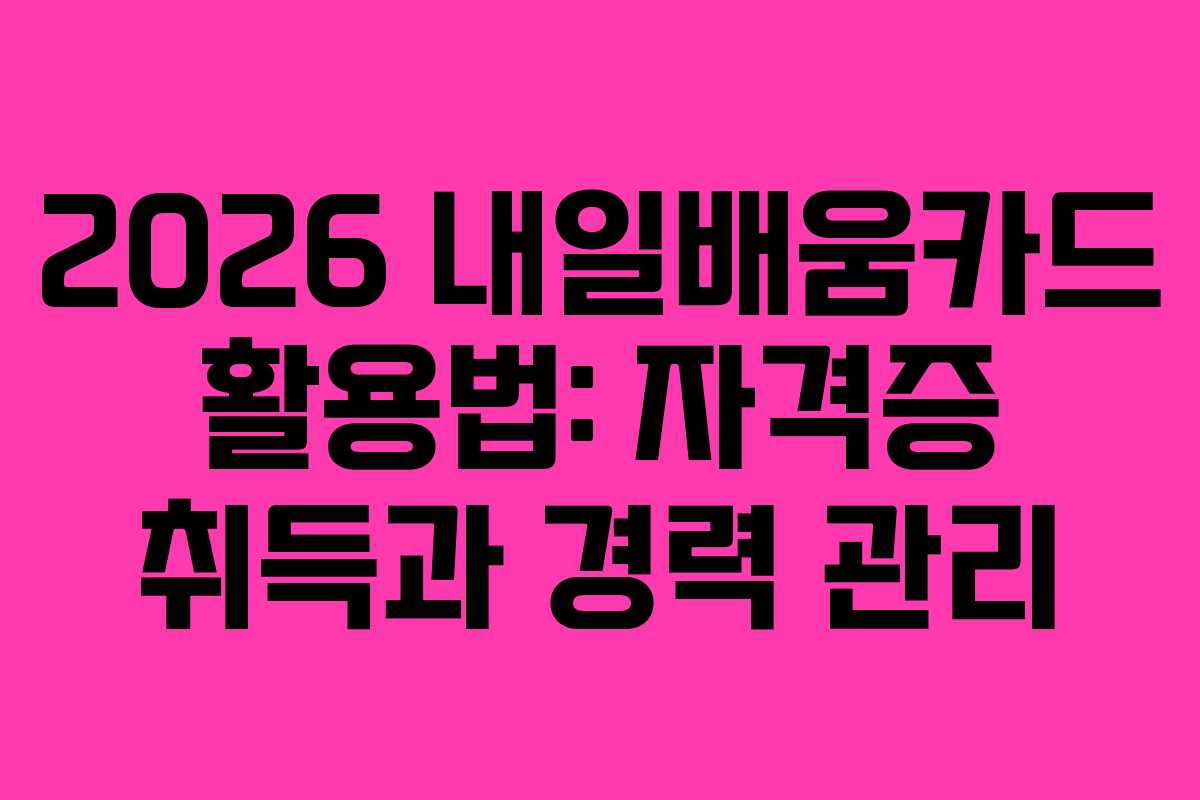 2026 내일배움카드 활용법: 자격증 취득과 경력 관리