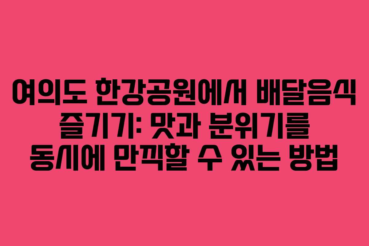 여의도 한강공원에서 배달음식 즐기기: 맛과 분위기를 동시에 만끽할 수 있는 방법