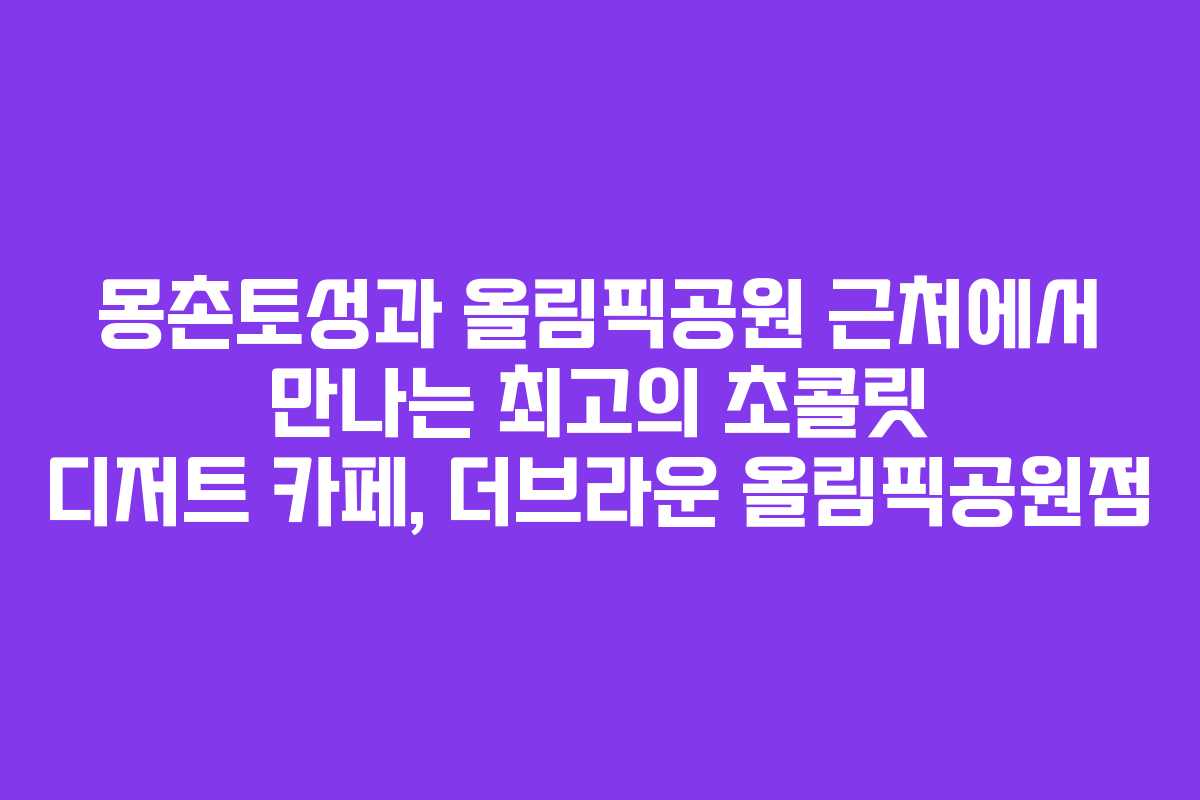 몽촌토성과 올림픽공원 근처에서 만나는 최고의 초콜릿 디저트 카페, 더브라운 올림픽공원점