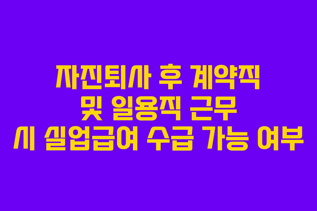 자진퇴사 후 계약직 및 일용직 근무 시 실업급여 수급 가능 여부