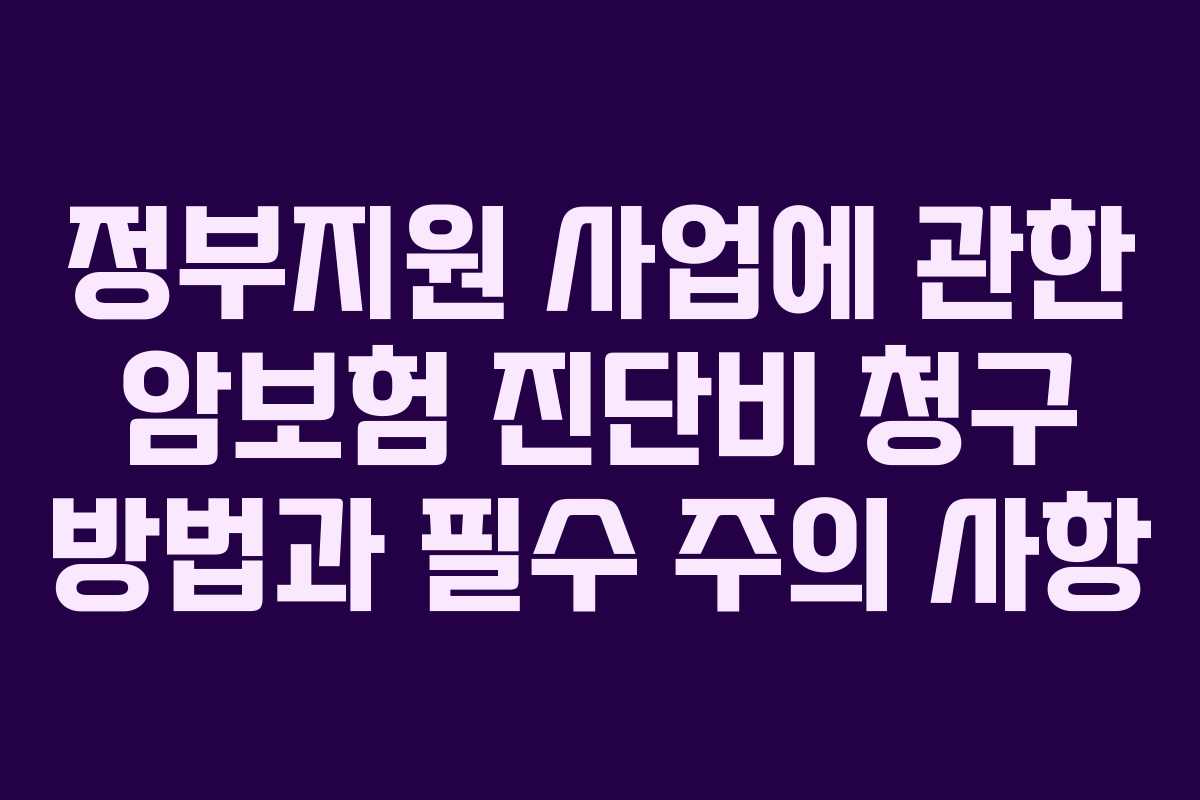 정부지원 사업에 관한 암보험 진단비 청구 방법과 필수 주의 사항