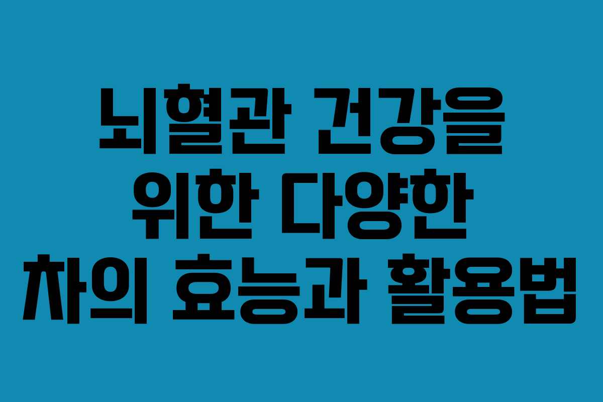 뇌혈관 건강을 위한 다양한 차의 효능과 활용법