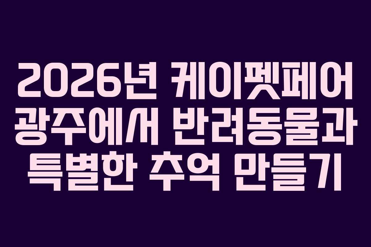 2026년 케이펫페어 광주에서 반려동물과 특별한 추억 만들기