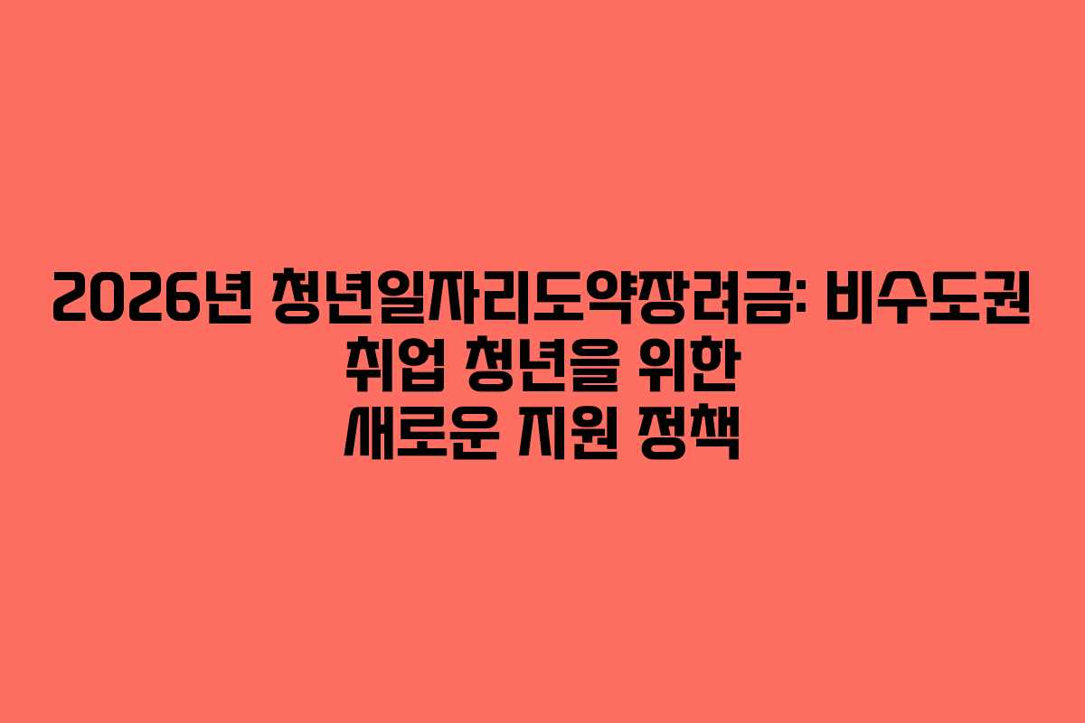 2026년 청년일자리도약장려금: 비수도권 취업 청년을 위한 새로운 지원 정책