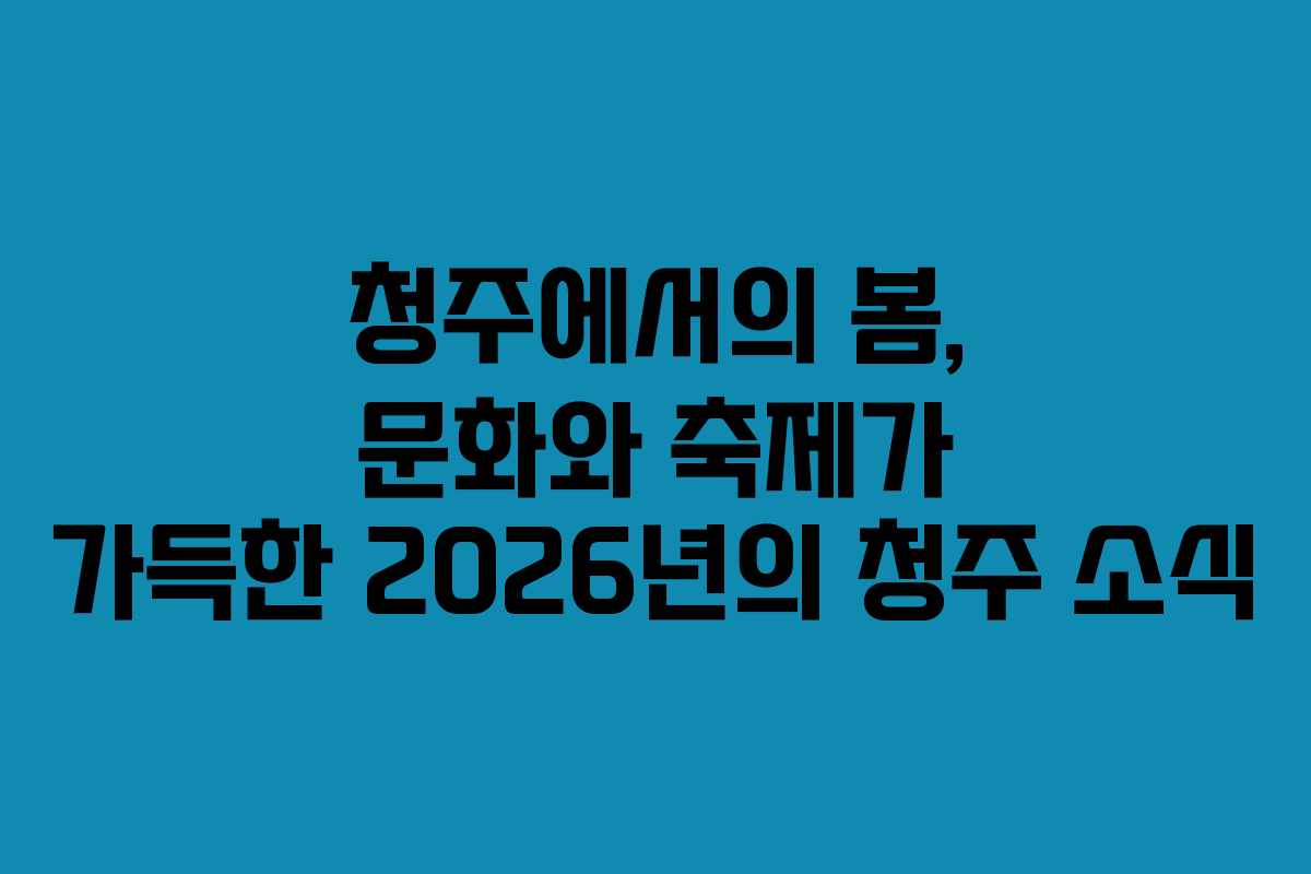 청주에서의 봄, 문화와 축제가 가득한 2026년의 청주 소식
