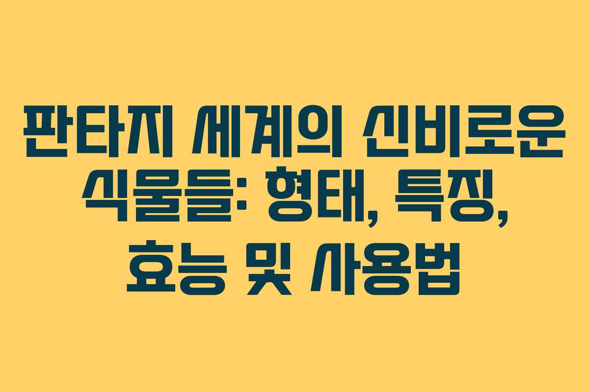 판타지 세계의 신비로운 식물들: 형태, 특징, 효능 및 사용법