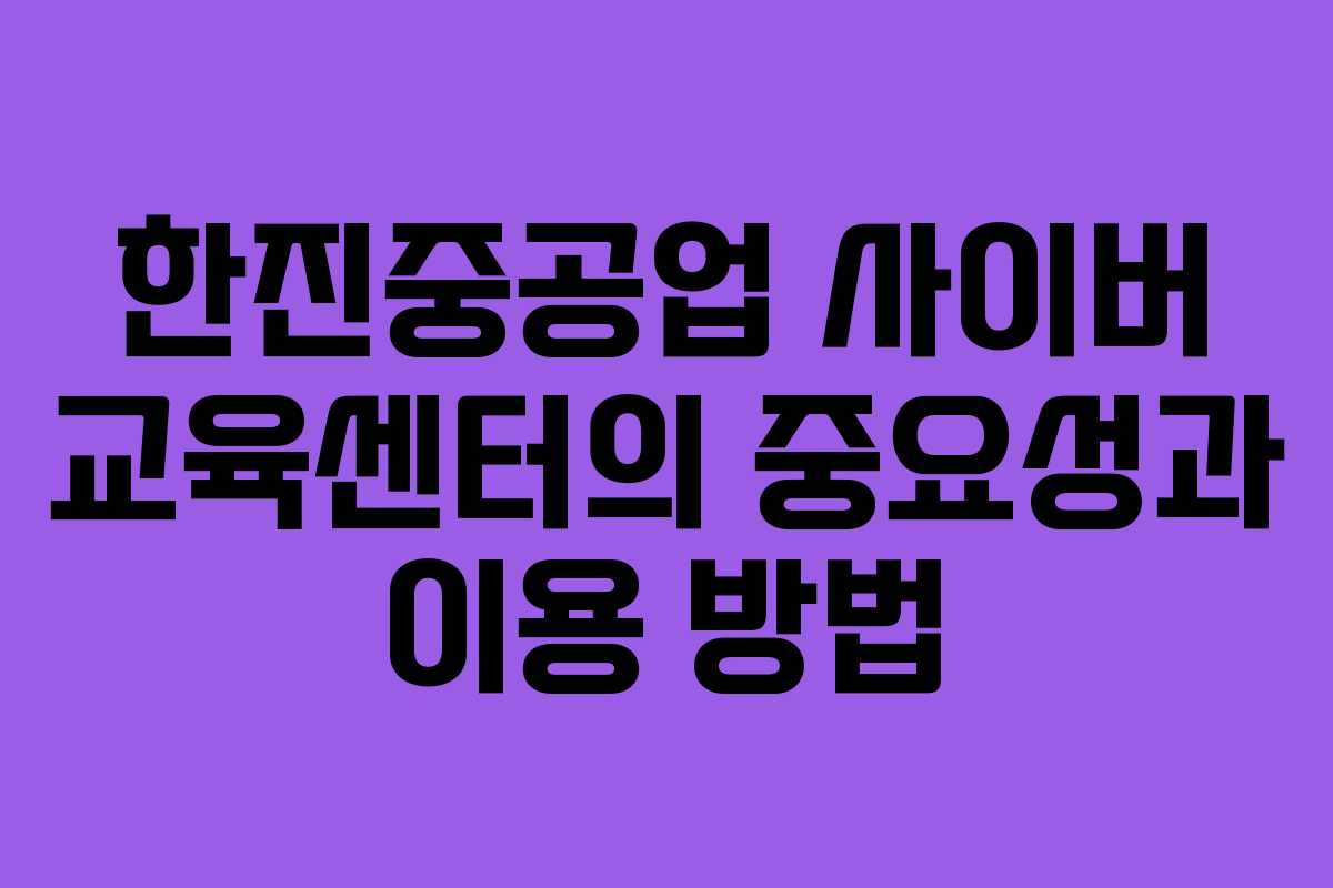 한진중공업 사이버 교육센터의 중요성과 이용 방법