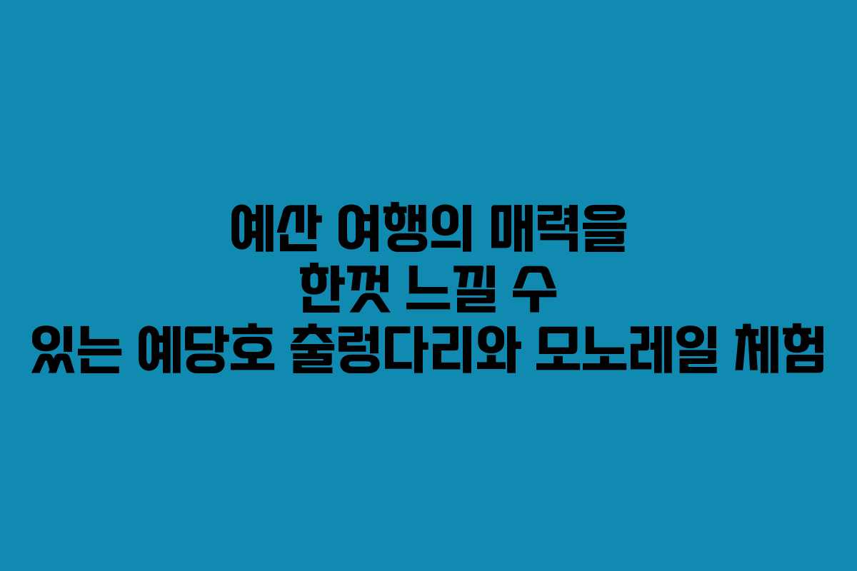 예산 여행의 매력을 한껏 느낄 수 있는 예당호 출렁다리와 모노레일 체험