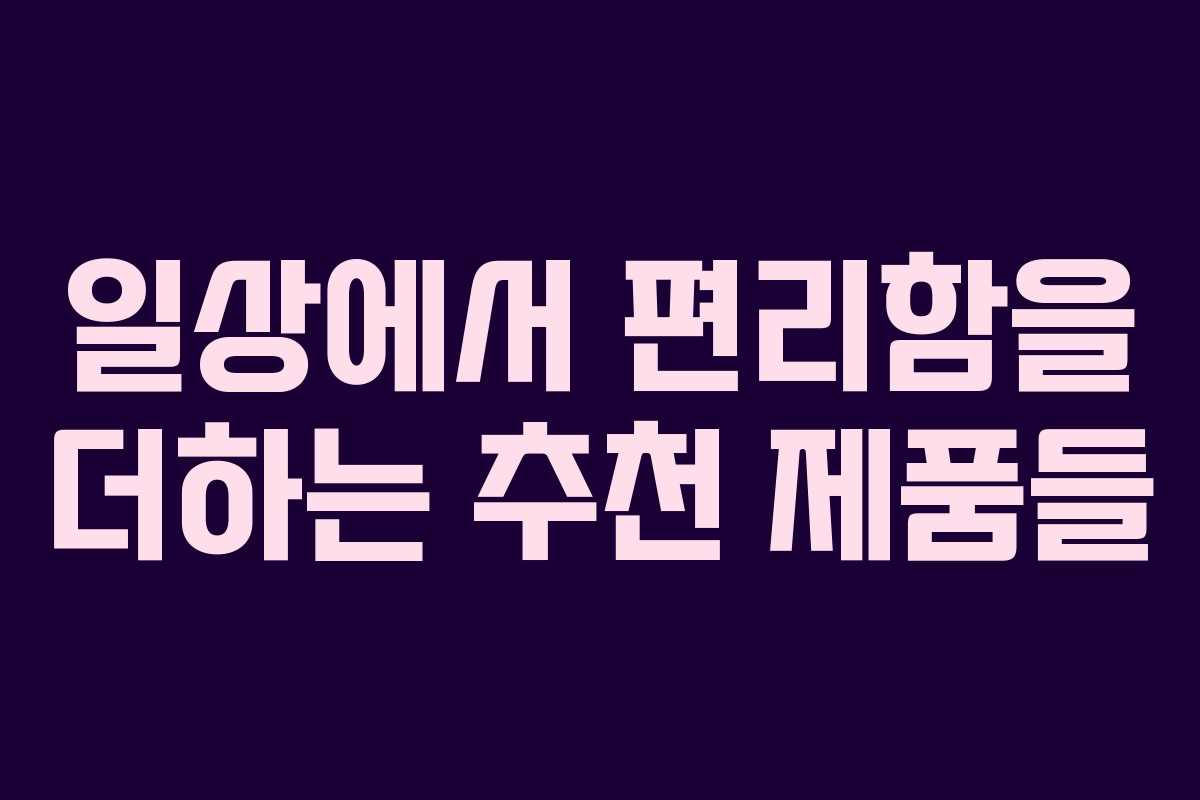 일상에서 편리함을 더하는 추천 제품들