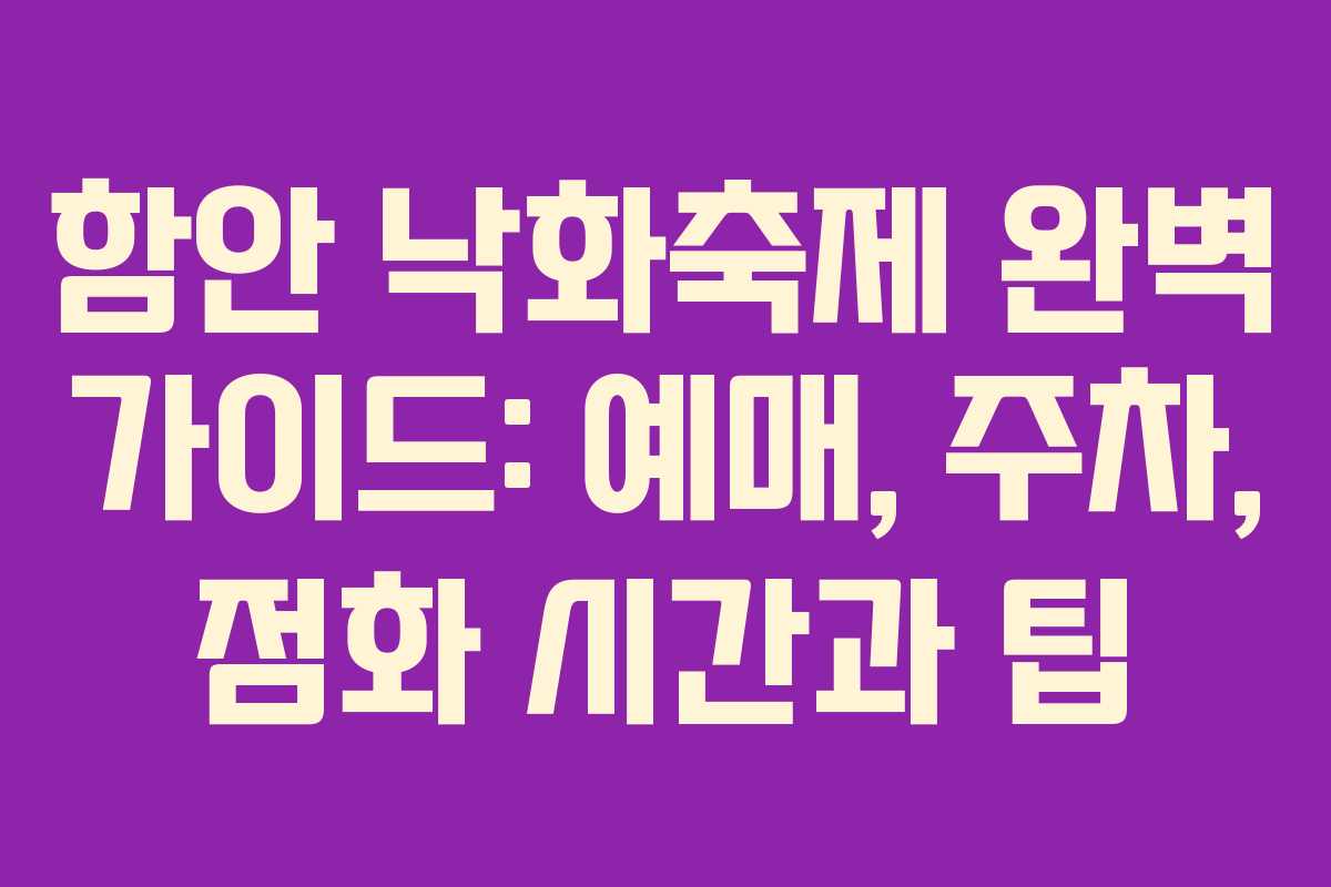 함안 낙화축제 완벽 가이드: 예매, 주차, 점화 시간과 팁