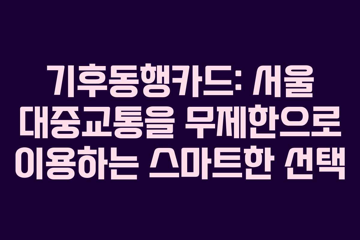 기후동행카드: 서울 대중교통을 무제한으로 이용하는 스마트한 선택